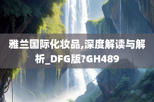 雅兰国际化妆品,深度解读与解析_DFG版?GH489