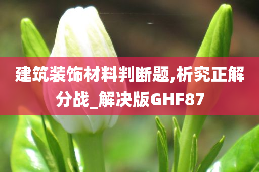 建筑装饰材料判断题,析究正解分战_解决版GHF87