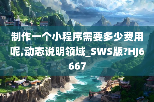 制作一个小程序需要多少费用呢,动态说明领域_SWS版?HJ6667