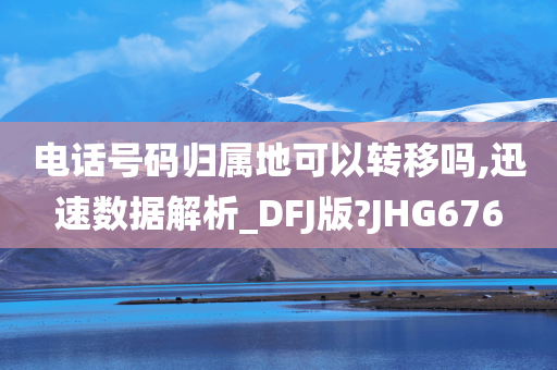 电话号码归属地可以转移吗,迅速数据解析_DFJ版?JHG676