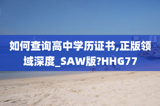 如何查询高中学历证书,正版领域深度_SAW版?HHG77