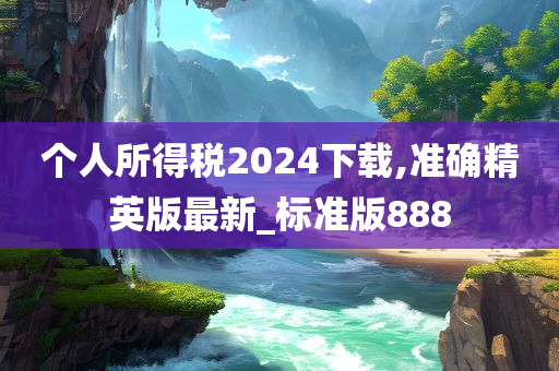 个人所得税2024下载,准确精英版最新_标准版888