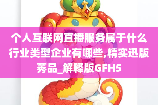 个人互联网直播服务属于什么行业类型企业有哪些,精实迅版莠品_解释版GFH5