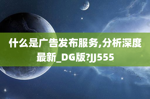 什么是广告发布服务,分析深度最新_DG版?JJ555