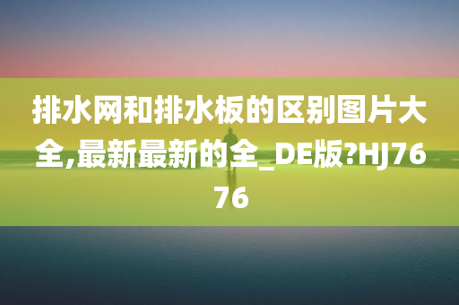 排水网和排水板的区别图片大全,最新最新的全_DE版?HJ7676