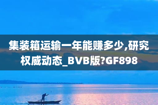 集装箱运输一年能赚多少,研究权威动态_BVB版?GF898