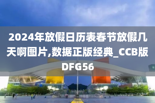 2024年放假日历表春节放假几天啊图片,数据正版经典_CCB版DFG56