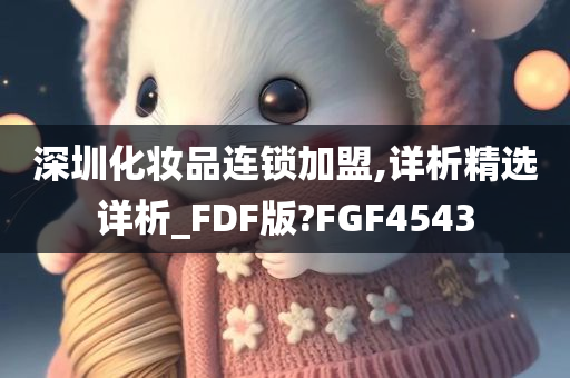 深圳化妆品连锁加盟,详析精选详析_FDF版?FGF4543