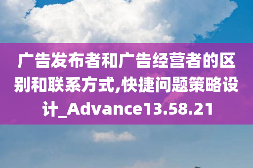 广告发布者和广告经营者的区别和联系方式,快捷问题策略设计_Advance13.58.21