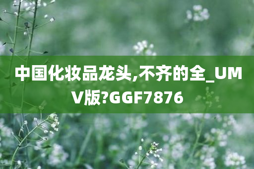 中国化妆品龙头,不齐的全_UMV版?GGF7876