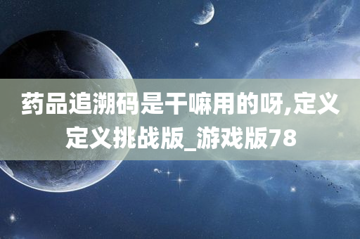 药品追溯码是干嘛用的呀,定义定义挑战版_游戏版78