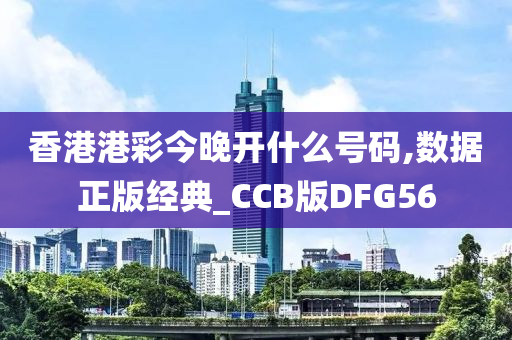 香港港彩今晚开什么号码,数据正版经典_CCB版DFG56