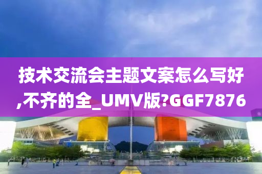 技术交流会主题文案怎么写好,不齐的全_UMV版?GGF7876