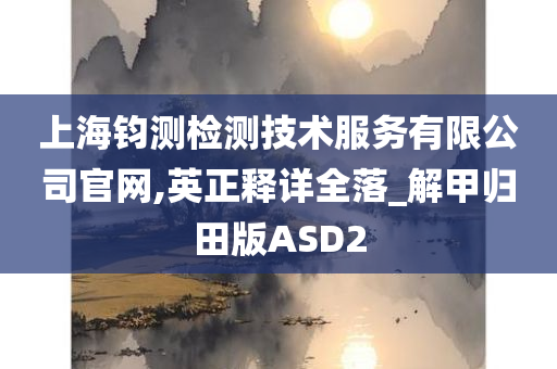 上海钧测检测技术服务有限公司官网,英正释详全落_解甲归田版ASD2