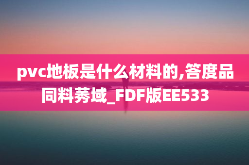 pvc地板是什么材料的,答度品同料莠域_FDF版EE533