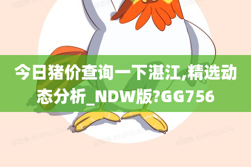 今日猪价查询一下湛江,精选动态分析_NDW版?GG756