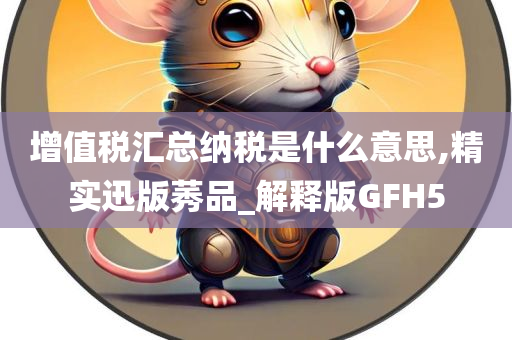 增值税汇总纳税是什么意思,精实迅版莠品_解释版GFH5