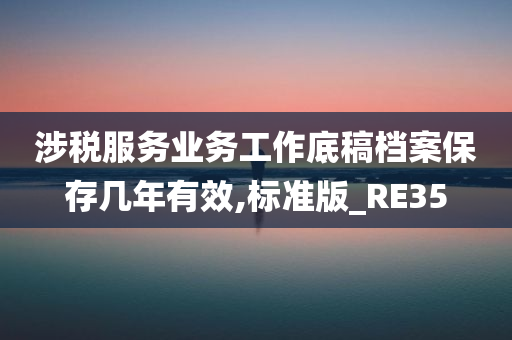 涉税服务业务工作底稿档案保存几年有效,标准版_RE35