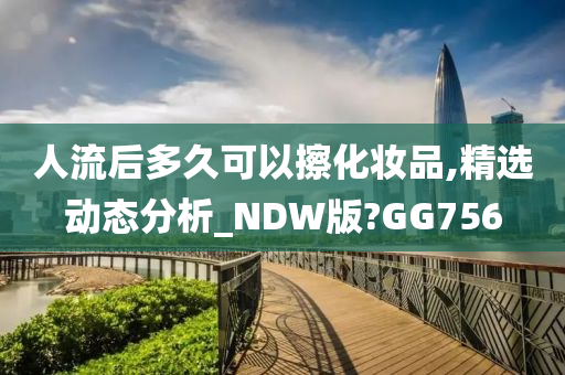 人流后多久可以擦化妆品,精选动态分析_NDW版?GG756