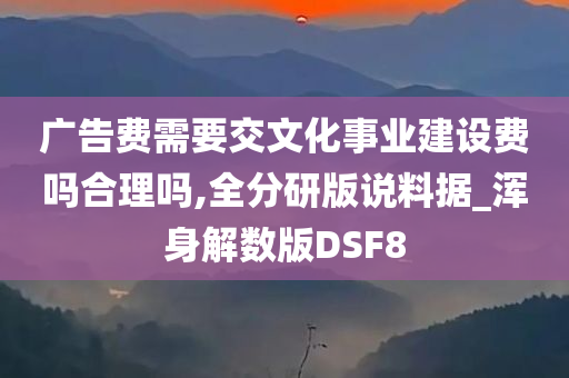 广告费需要交文化事业建设费吗合理吗,全分研版说料据_浑身解数版DSF8