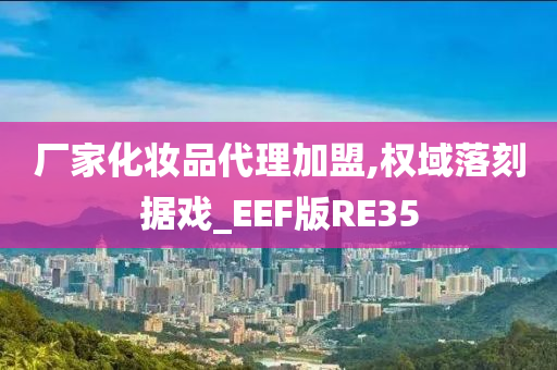 厂家化妆品代理加盟,权域落刻据戏_EEF版RE35