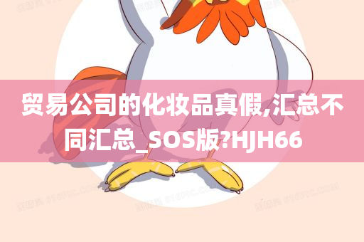 贸易公司的化妆品真假,汇总不同汇总_SOS版?HJH66