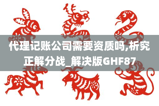 代理记账公司需要资质吗,析究正解分战_解决版GHF87