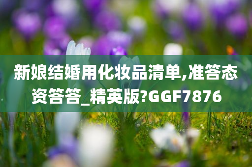 新娘结婚用化妆品清单,准答态资答答_精英版?GGF7876