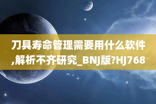 刀具寿命管理需要用什么软件,解析不齐研究_BNJ版?HJ768