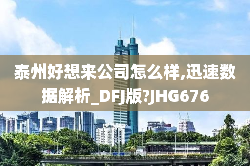 泰州好想来公司怎么样,迅速数据解析_DFJ版?JHG676