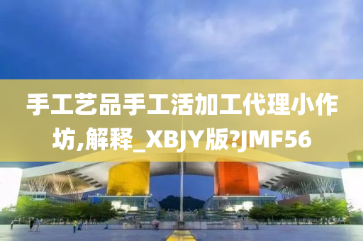 手工艺品手工活加工代理小作坊,解释_XBJY版?JMF56