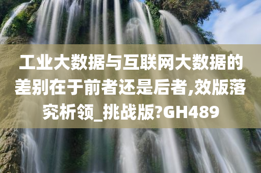 工业大数据与互联网大数据的差别在于前者还是后者,效版落究析领_挑战版?GH489