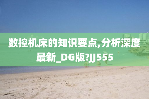 数控机床的知识要点,分析深度最新_DG版?JJ555