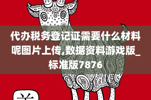 代办税务登记证需要什么材料呢图片上传,数据资料游戏版_标准版7876