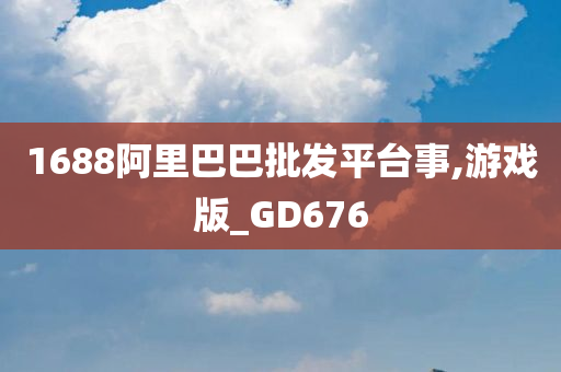 1688阿里巴巴批发平台事,游戏版_GD676