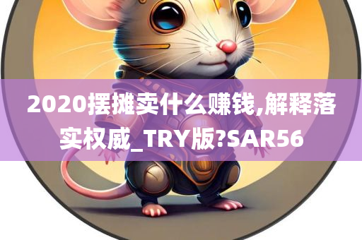 2020摆摊卖什么赚钱,解释落实权威_TRY版?SAR56