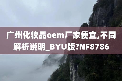 广州化妆品oem厂家便宜,不同解析说明_BYU版?NF8786