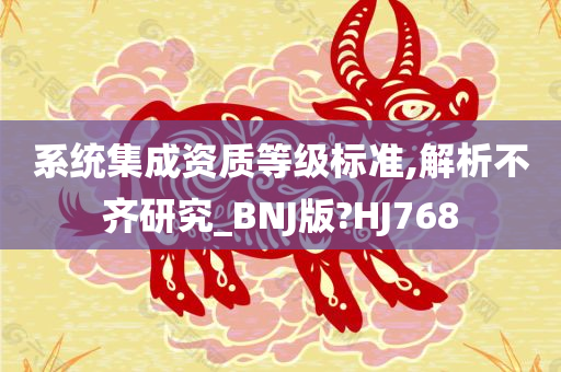 系统集成资质等级标准,解析不齐研究_BNJ版?HJ768