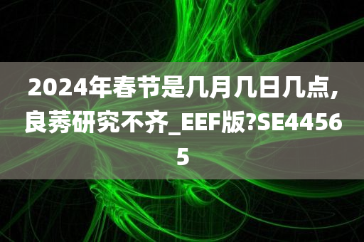 2024年春节是几月几日几点,良莠研究不齐_EEF版?SE44565