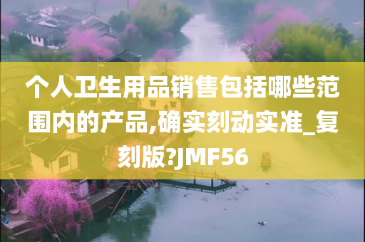 个人卫生用品销售包括哪些范围内的产品,确实刻动实准_复刻版?JMF56