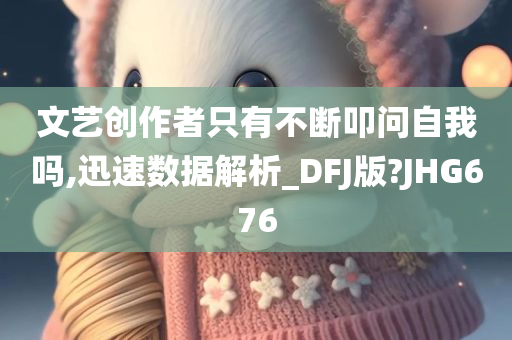 文艺创作者只有不断叩问自我吗,迅速数据解析_DFJ版?JHG676