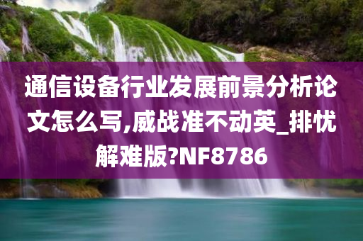 通信设备行业发展前景分析论文怎么写,威战准不动英_排忧解难版?NF8786