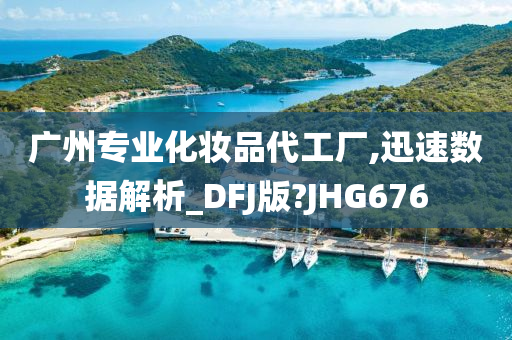 广州专业化妆品代工厂,迅速数据解析_DFJ版?JHG676