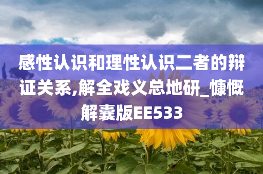 感性认识和理性认识二者的辩证关系,解全戏义总地研_慷慨解囊版EE533