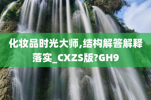 化妆品时光大师,结构解答解释落实_CXZS版?GH9