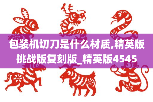 包装机切刀是什么材质,精英版挑战版复刻版_精英版4545