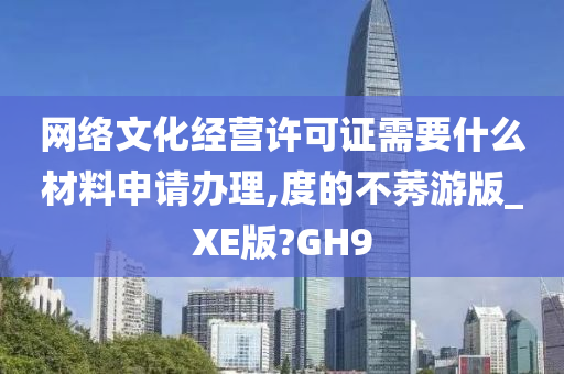 网络文化经营许可证需要什么材料申请办理,度的不莠游版_XE版?GH9