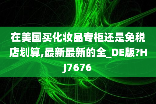 在美国买化妆品专柜还是免税店划算,最新最新的全_DE版?HJ7676