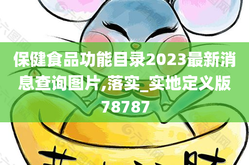 保健食品功能目录2023最新消息查询图片,落实_实地定义版78787