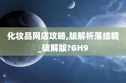 化妆品网店攻略,版解析落结精_破解版?GH9